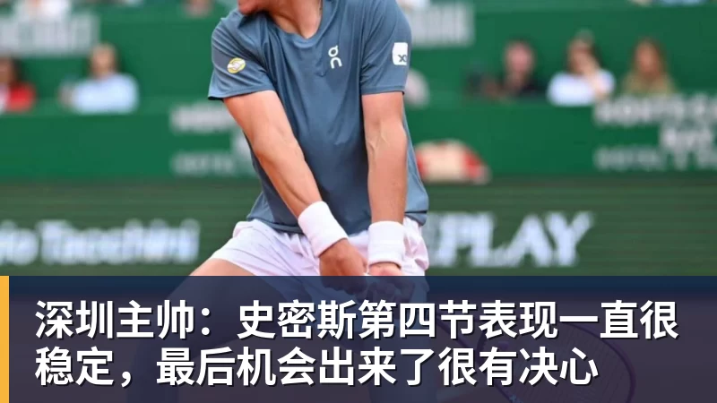 华体会体育深圳主帅：史密斯第四节表现一直很稳定，最后机会出来了很有决心