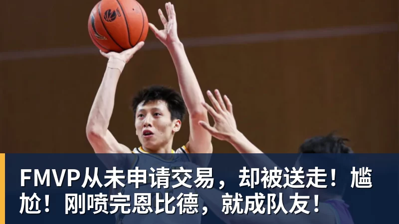 华体会体育FMVP从未申请交易，却被送走！尴尬！刚喷完恩比德，就成队友！