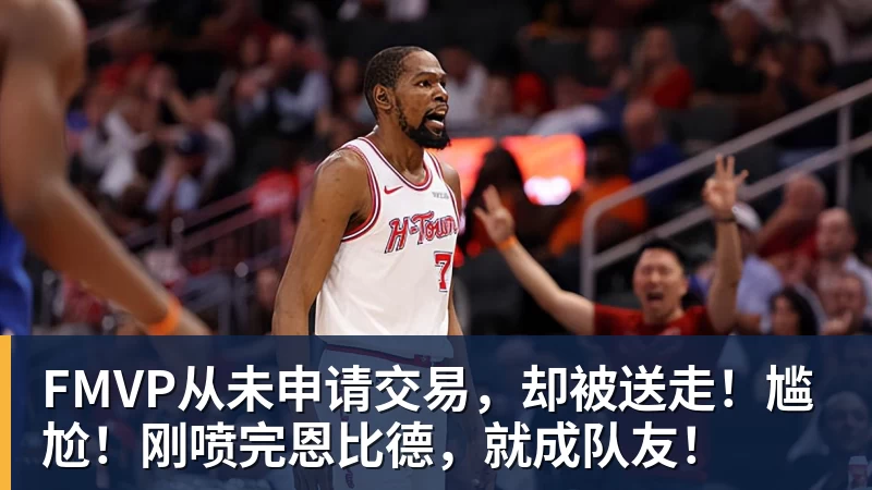 华体会体育FMVP从未申请交易，却被送走！尴尬！刚喷完恩比德，就成队友！