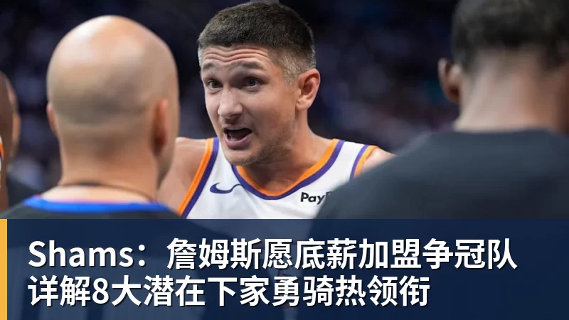 华体会体育Shams：詹姆斯愿底薪加盟争冠队 详解8大潜在下家勇骑热领衔