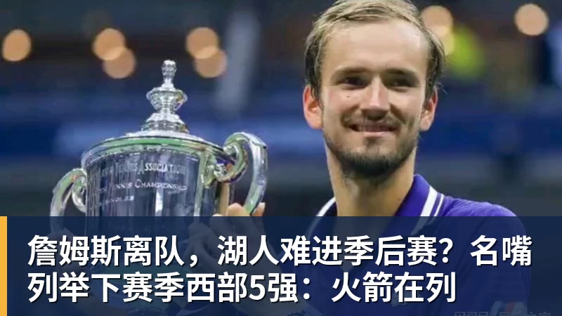 华体会体育詹姆斯离队，湖人难进季后赛？名嘴列举下赛季西部5强：火箭在列