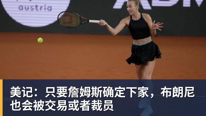 华体会体育美记：只要詹姆斯确定下家，布朗尼也会被交易或者裁员