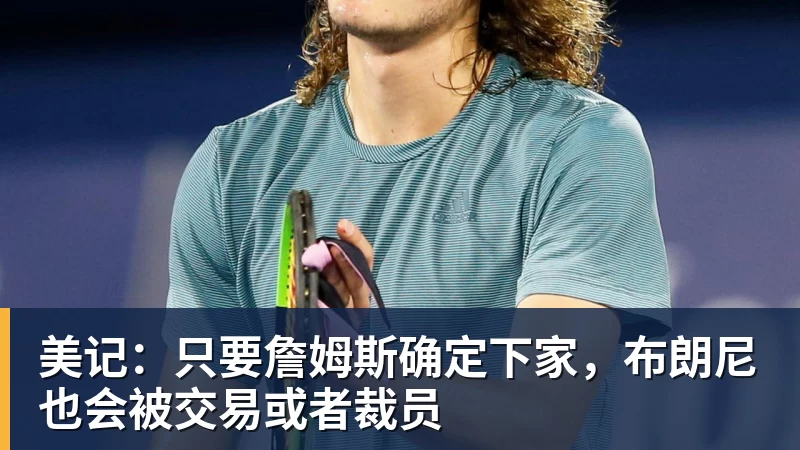 华体会体育美记：只要詹姆斯确定下家，布朗尼也会被交易或者裁员