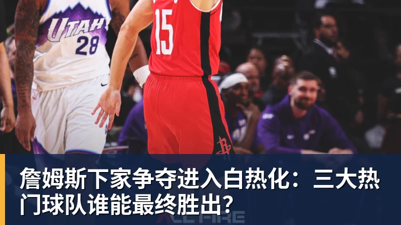 华体会体育詹姆斯下家争夺进入白热化：三大热门球队谁能最终胜出？