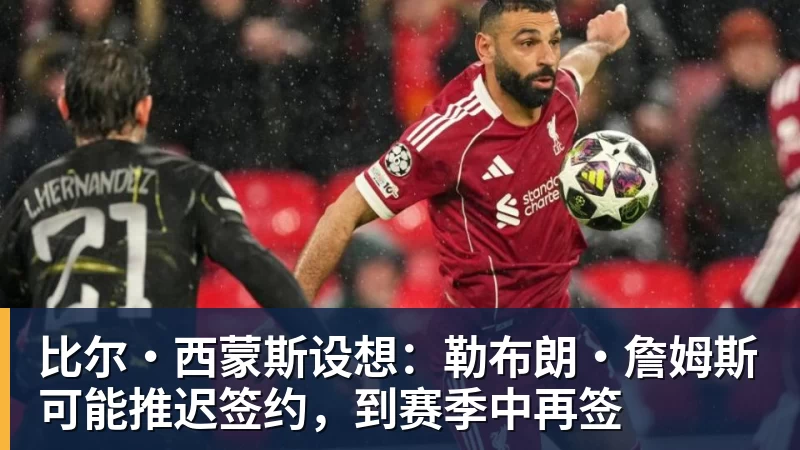 比尔·西蒙斯设想：勒布朗·詹姆斯可能推迟签约，到赛季中再签
