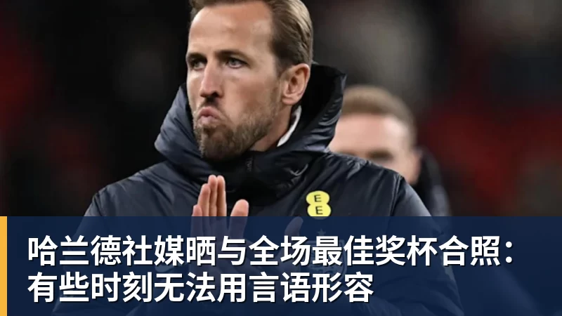 华体会体育哈兰德社媒晒与全场最佳奖杯合照：有些时刻无法用言语形容