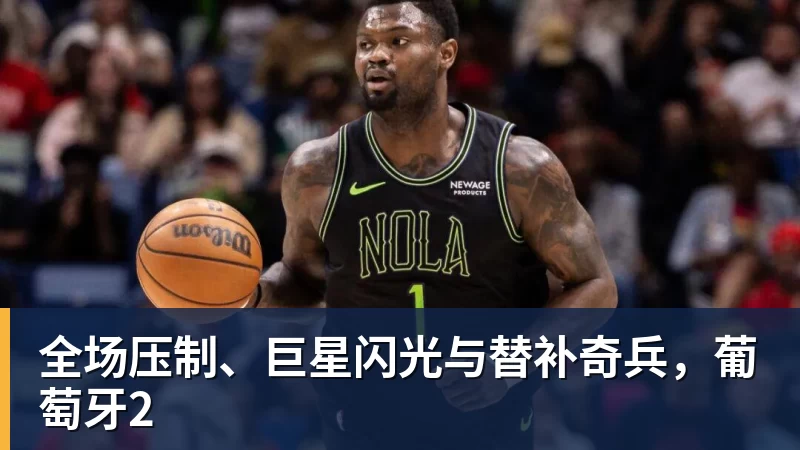 华体会体育全场压制、巨星闪光与替补奇兵，葡萄牙2