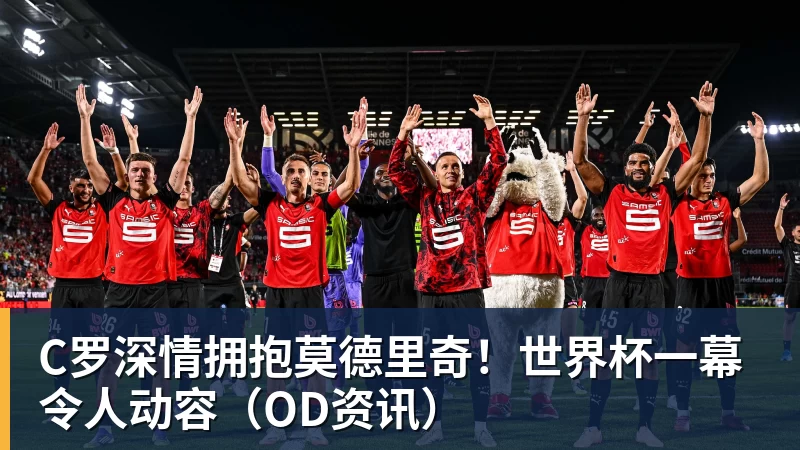 华体会体育C罗深情拥抱莫德里奇！世界杯一幕令人动容（OD资讯）