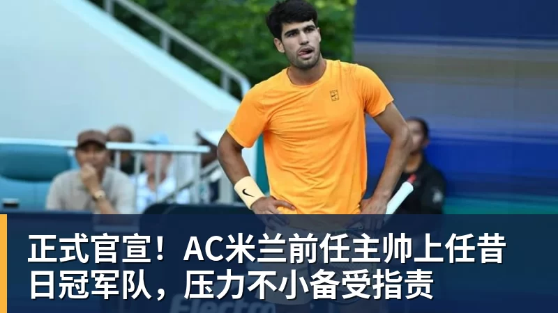华体会体育正式官宣！AC米兰前任主帅上任昔日冠军队，压力不小备受指责