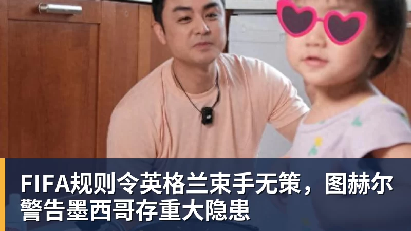 华体会体育FIFA规则令英格兰束手无策，图赫尔警告墨西哥存重大隐患