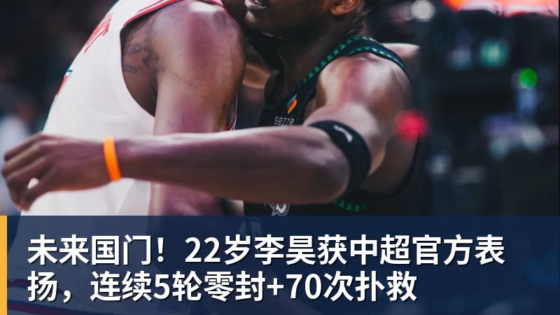 华体会体育未来国门！22岁李昊获中超官方表扬，连续5轮零封+70次扑救