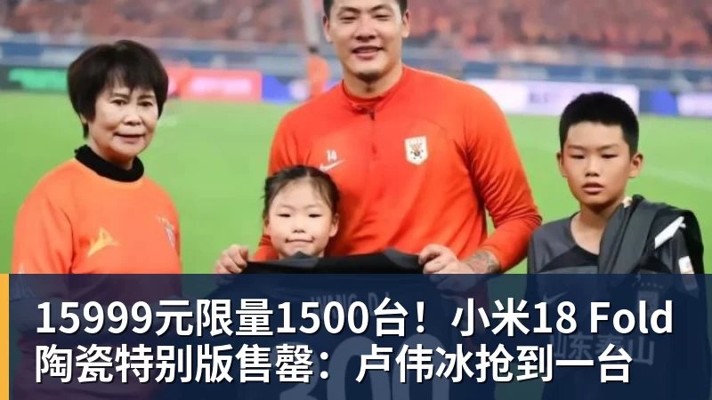 华体会体育15999元限量1500台！小米18 Fold陶瓷特别版售罄：卢伟冰抢到一台