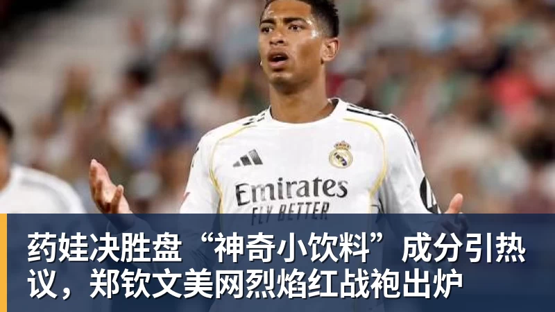 华体会体育药娃决胜盘“神奇小饮料”成分引热议，郑钦文美网烈焰红战袍出炉