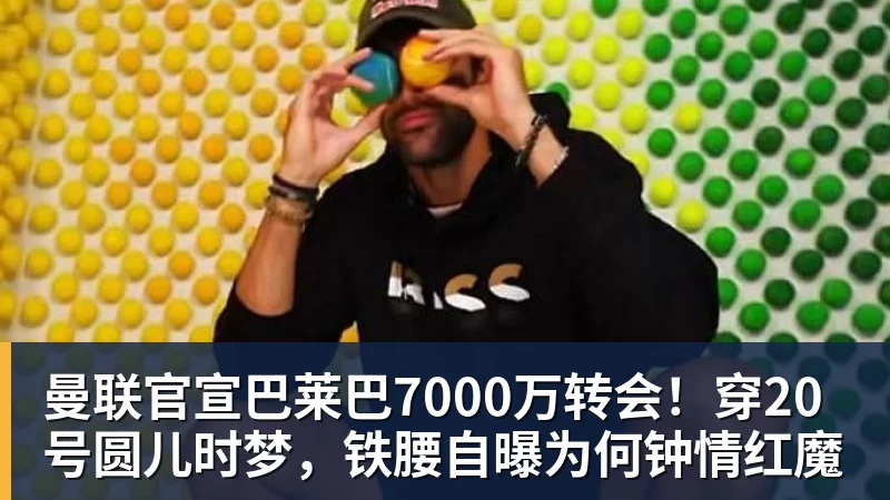 华体会体育曼联官宣巴莱巴7000万转会！穿20号圆儿时梦，铁腰自曝为何钟情红魔