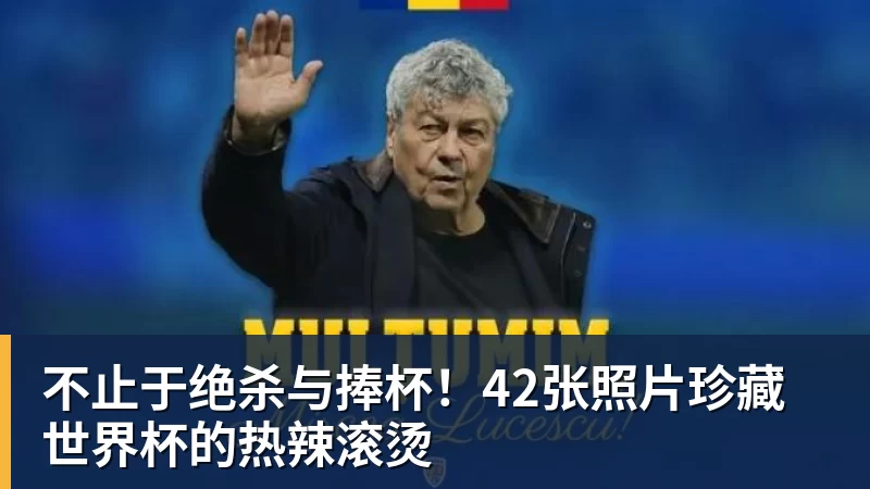 华体会体育不止于绝杀与捧杯！42张照片珍藏世界杯的热辣滚烫