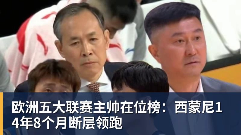 欧洲五大联赛主帅在位榜：西蒙尼14年8个月断层领跑 - 华体会体育-华体会体育(中国)