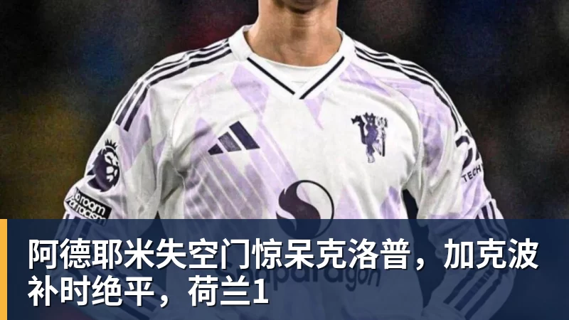 华体会体育阿德耶米失空门惊呆克洛普，加克波补时绝平，荷兰1