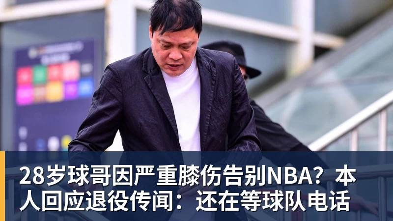 华体会体育28岁球哥因严重膝伤告别NBA？本人回应退役传闻：还在等球队电话