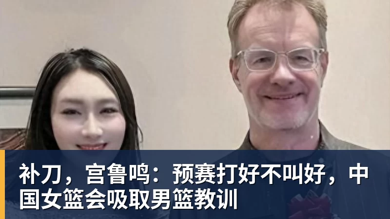 华体会体育补刀，宫鲁鸣：预赛打好不叫好，中国女篮会吸取男篮教训
